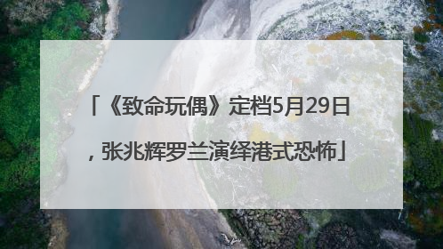 《致命玩偶》定档5月29日，张兆辉罗兰演绎港式恐怖